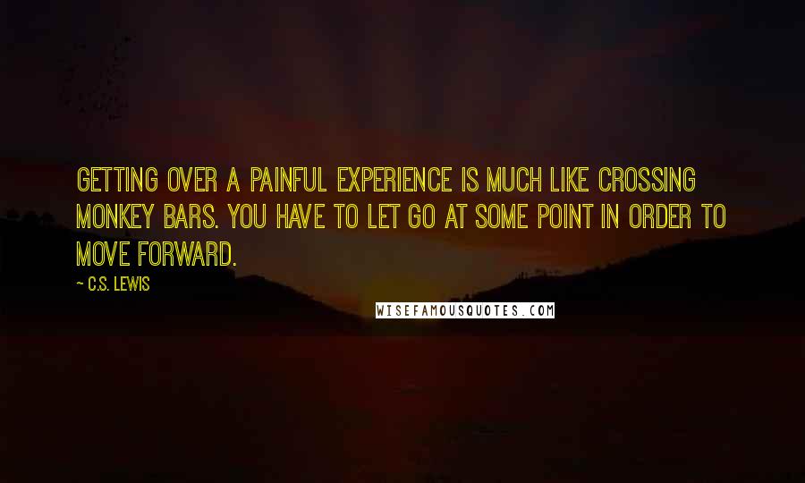 C.S. Lewis Quotes: Getting over a painful experience is much like crossing monkey bars. You have to let go at some point in order to move forward.