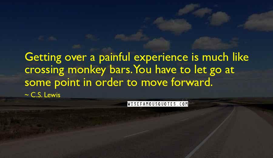 C.S. Lewis Quotes: Getting over a painful experience is much like crossing monkey bars. You have to let go at some point in order to move forward.