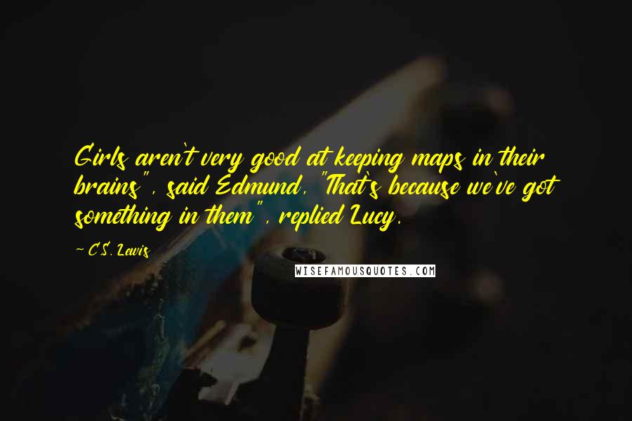 C.S. Lewis Quotes: Girls aren't very good at keeping maps in their brains", said Edmund, "That's because we've got something in them", replied Lucy.