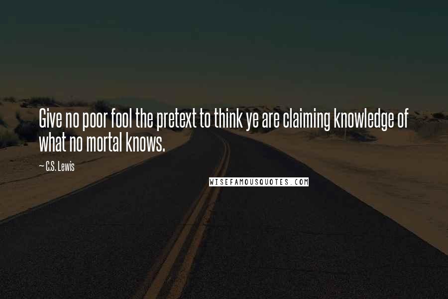 C.S. Lewis Quotes: Give no poor fool the pretext to think ye are claiming knowledge of what no mortal knows.