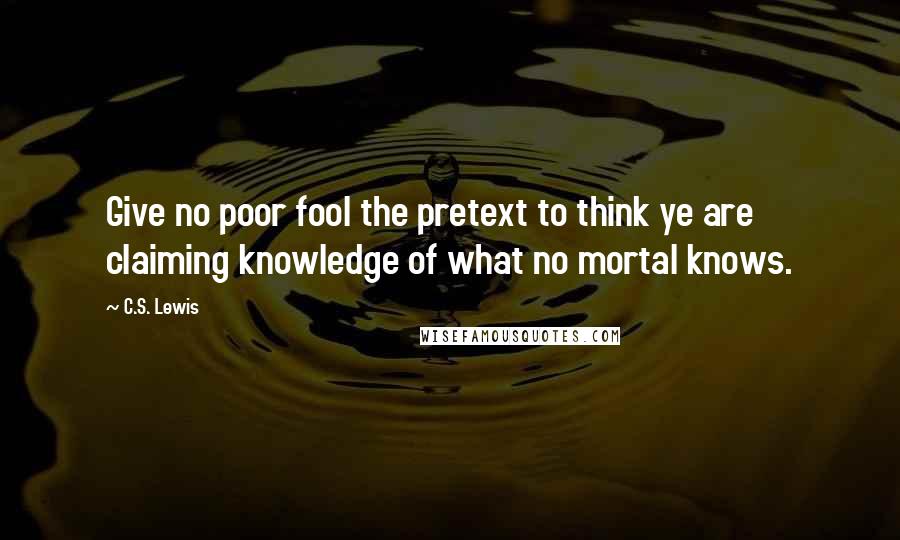 C.S. Lewis Quotes: Give no poor fool the pretext to think ye are claiming knowledge of what no mortal knows.