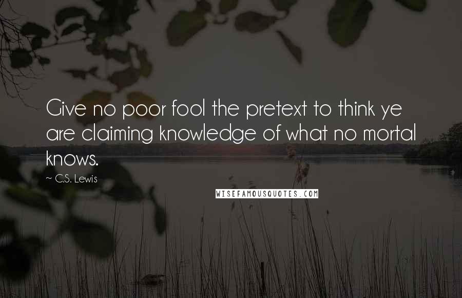 C.S. Lewis Quotes: Give no poor fool the pretext to think ye are claiming knowledge of what no mortal knows.