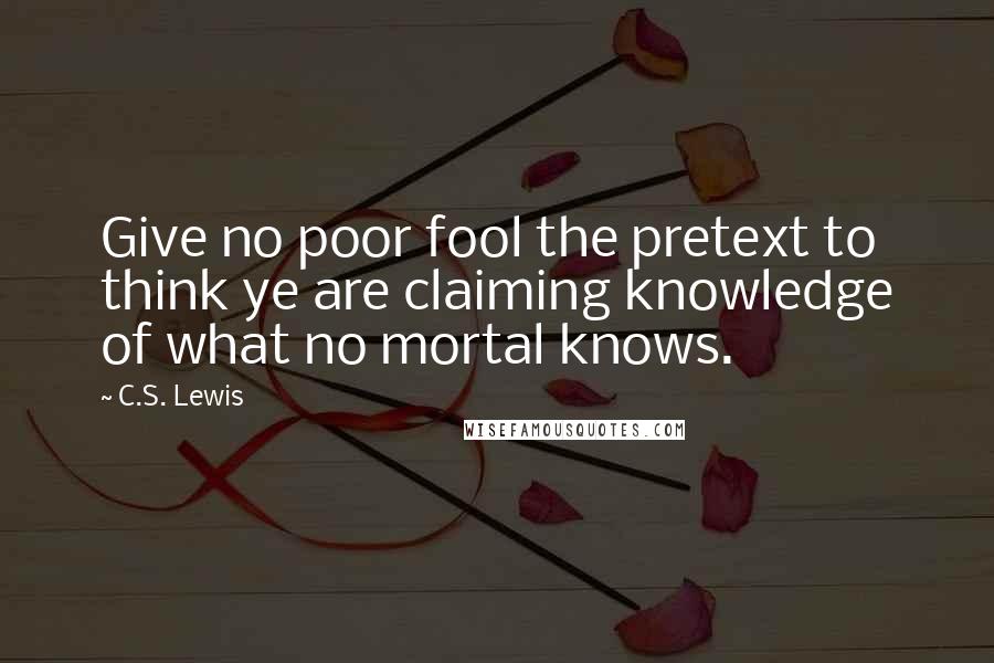 C.S. Lewis Quotes: Give no poor fool the pretext to think ye are claiming knowledge of what no mortal knows.