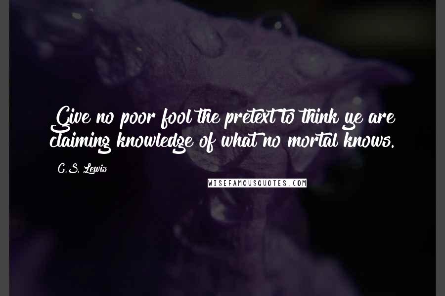 C.S. Lewis Quotes: Give no poor fool the pretext to think ye are claiming knowledge of what no mortal knows.