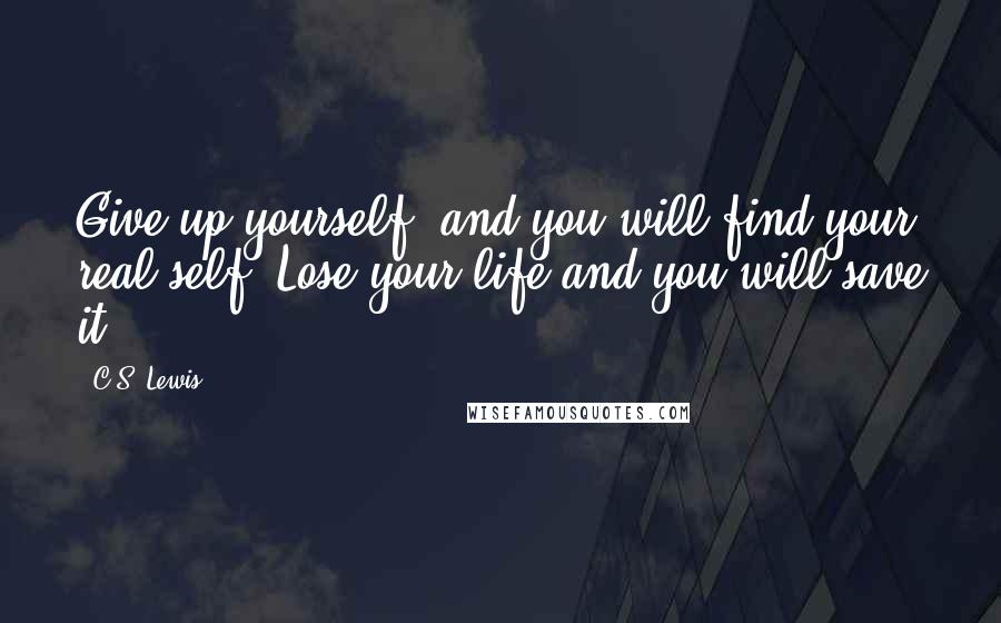 C.S. Lewis Quotes: Give up yourself, and you will find your real self. Lose your life and you will save it.