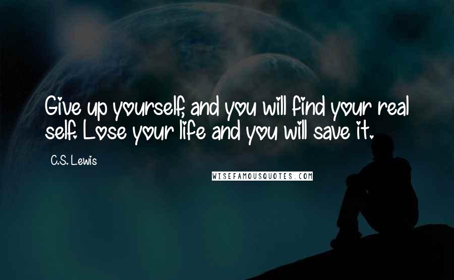 C.S. Lewis Quotes: Give up yourself, and you will find your real self. Lose your life and you will save it.