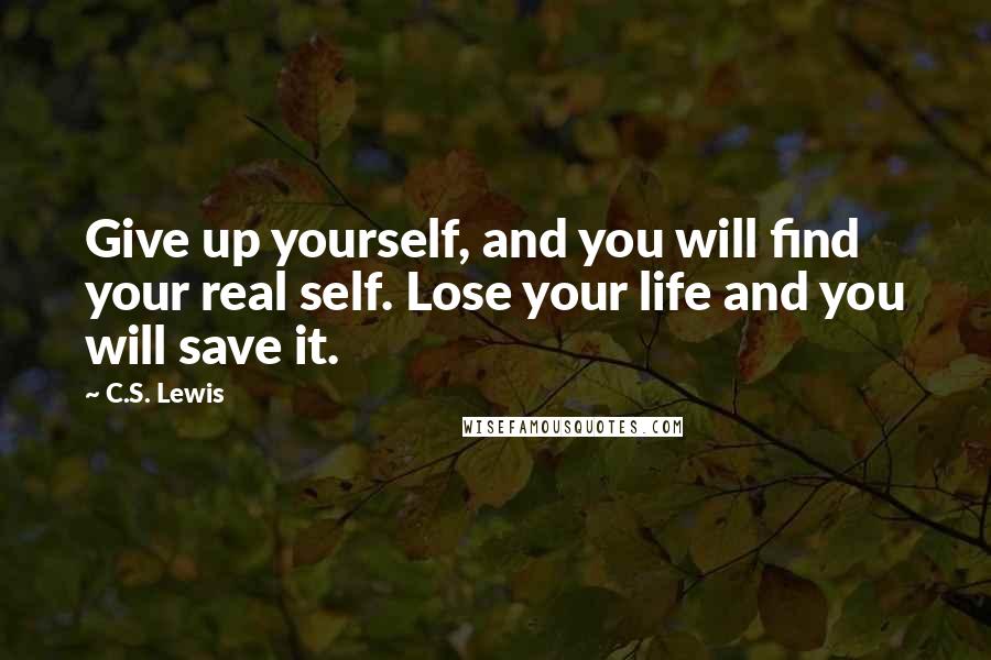 C.S. Lewis Quotes: Give up yourself, and you will find your real self. Lose your life and you will save it.