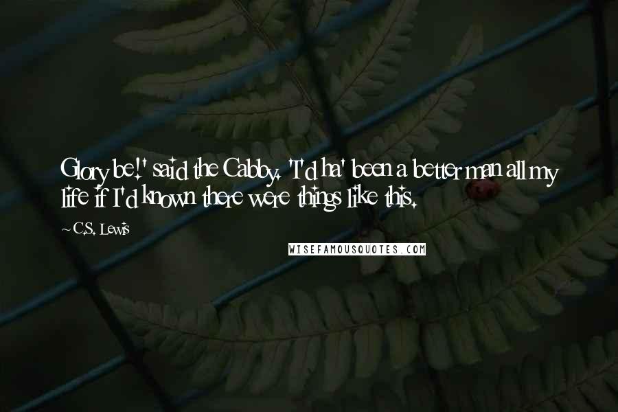 C.S. Lewis Quotes: Glory be!' said the Cabby. 'I'd ha' been a better man all my life if I'd known there were things like this.