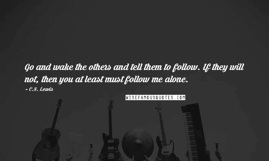 C.S. Lewis Quotes: Go and wake the others and tell them to follow. If they will not, then you at least must follow me alone.