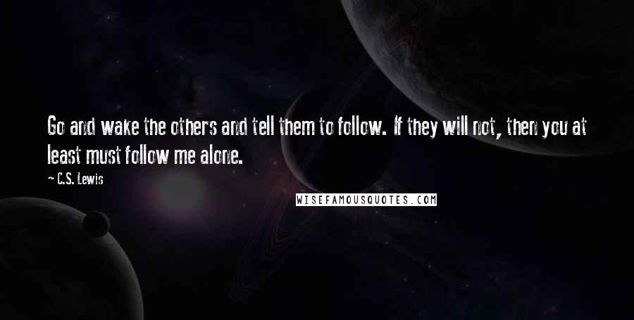C.S. Lewis Quotes: Go and wake the others and tell them to follow. If they will not, then you at least must follow me alone.