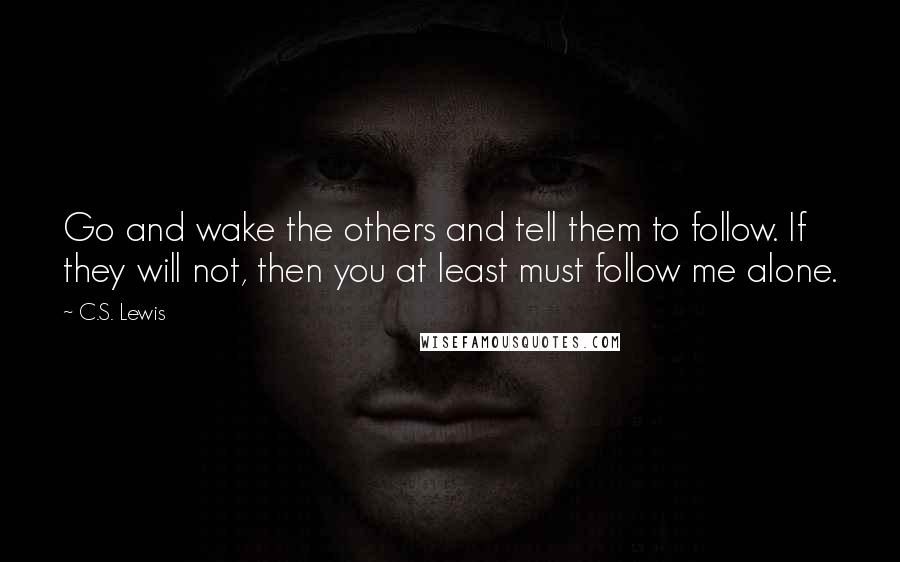 C.S. Lewis Quotes: Go and wake the others and tell them to follow. If they will not, then you at least must follow me alone.