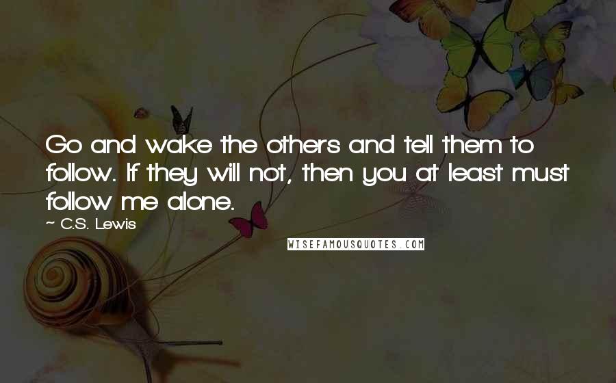 C.S. Lewis Quotes: Go and wake the others and tell them to follow. If they will not, then you at least must follow me alone.
