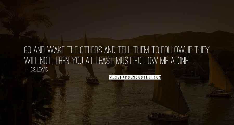 C.S. Lewis Quotes: Go and wake the others and tell them to follow. If they will not, then you at least must follow me alone.