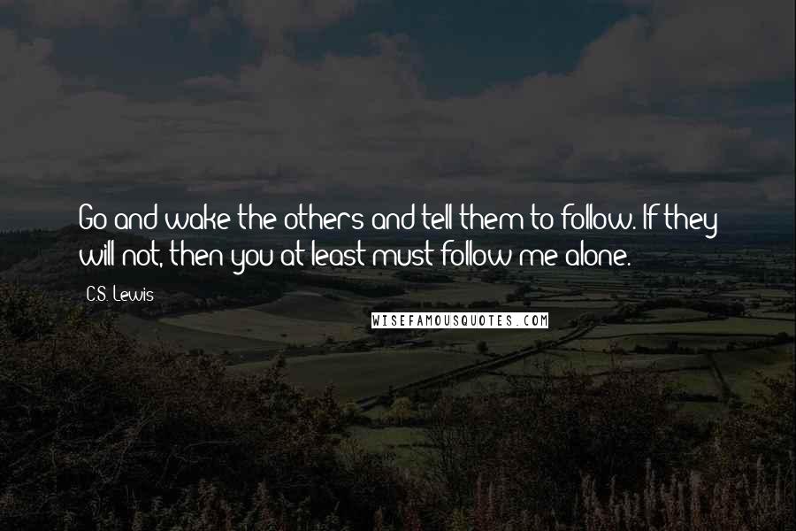 C.S. Lewis Quotes: Go and wake the others and tell them to follow. If they will not, then you at least must follow me alone.