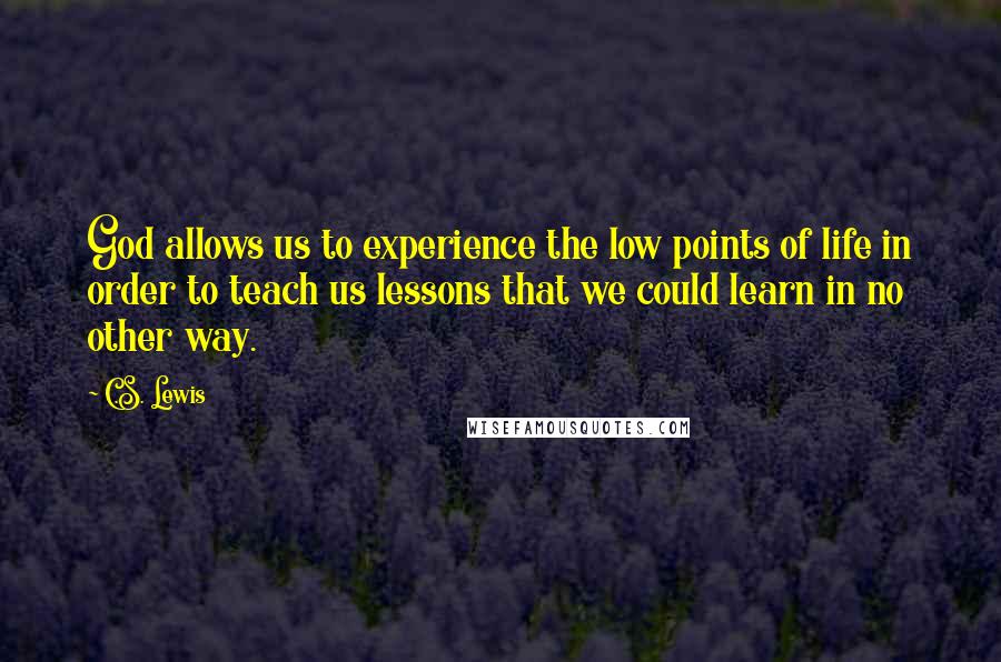 C.S. Lewis Quotes: God allows us to experience the low points of life in order to teach us lessons that we could learn in no other way.