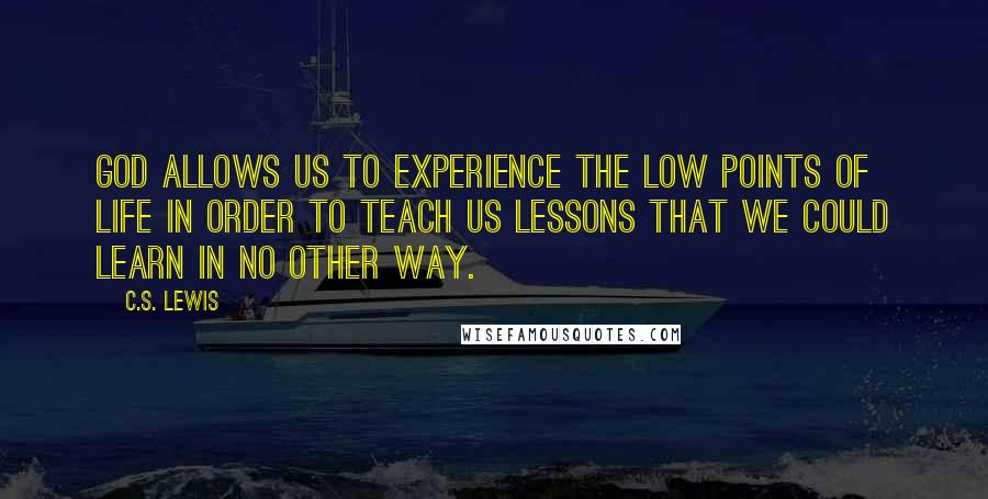 C.S. Lewis Quotes: God allows us to experience the low points of life in order to teach us lessons that we could learn in no other way.