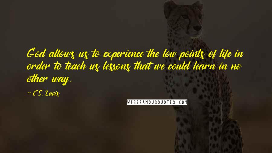 C.S. Lewis Quotes: God allows us to experience the low points of life in order to teach us lessons that we could learn in no other way.