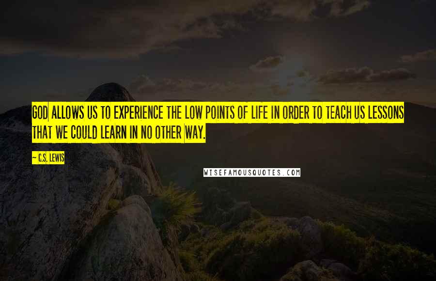 C.S. Lewis Quotes: God allows us to experience the low points of life in order to teach us lessons that we could learn in no other way.