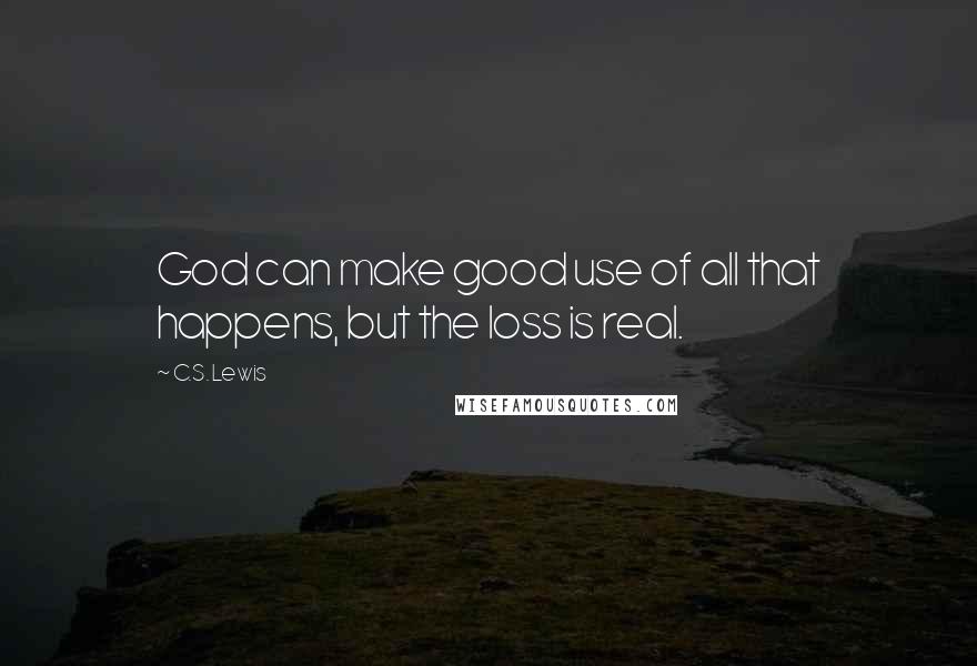 C.S. Lewis Quotes: God can make good use of all that happens, but the loss is real.