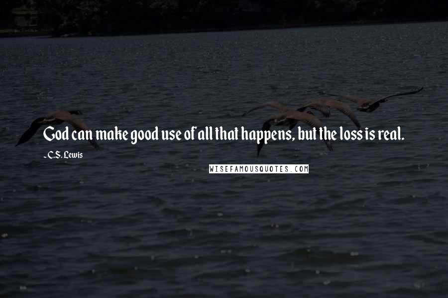 C.S. Lewis Quotes: God can make good use of all that happens, but the loss is real.
