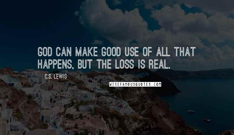 C.S. Lewis Quotes: God can make good use of all that happens, but the loss is real.