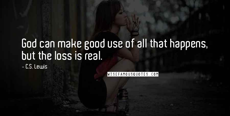 C.S. Lewis Quotes: God can make good use of all that happens, but the loss is real.