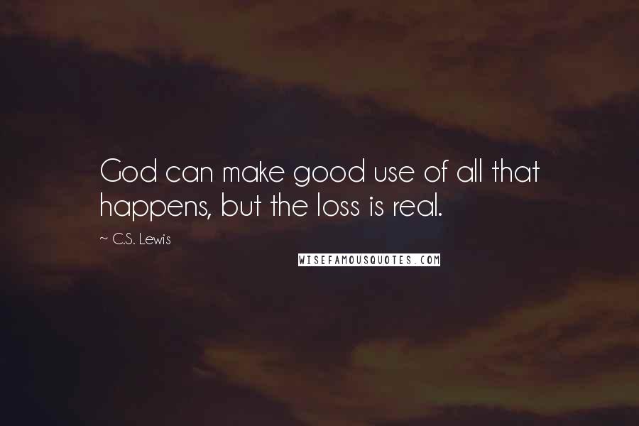 C.S. Lewis Quotes: God can make good use of all that happens, but the loss is real.