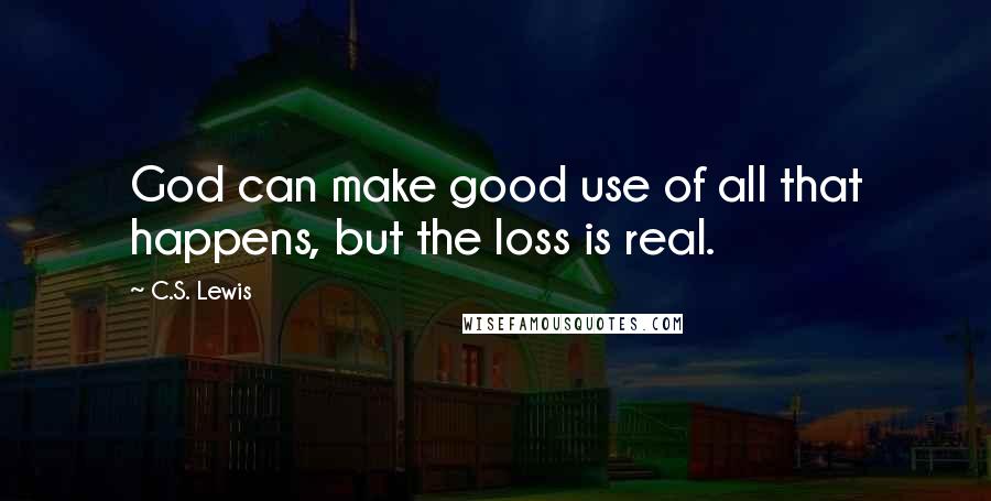 C.S. Lewis Quotes: God can make good use of all that happens, but the loss is real.