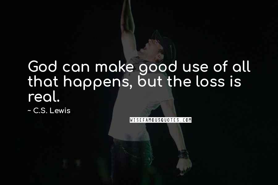 C.S. Lewis Quotes: God can make good use of all that happens, but the loss is real.