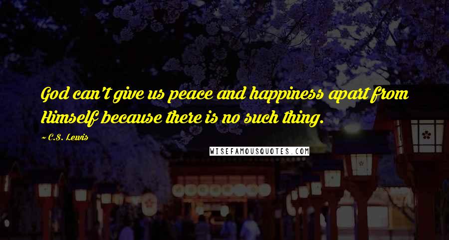 C.S. Lewis Quotes: God can't give us peace and happiness apart from Himself because there is no such thing.