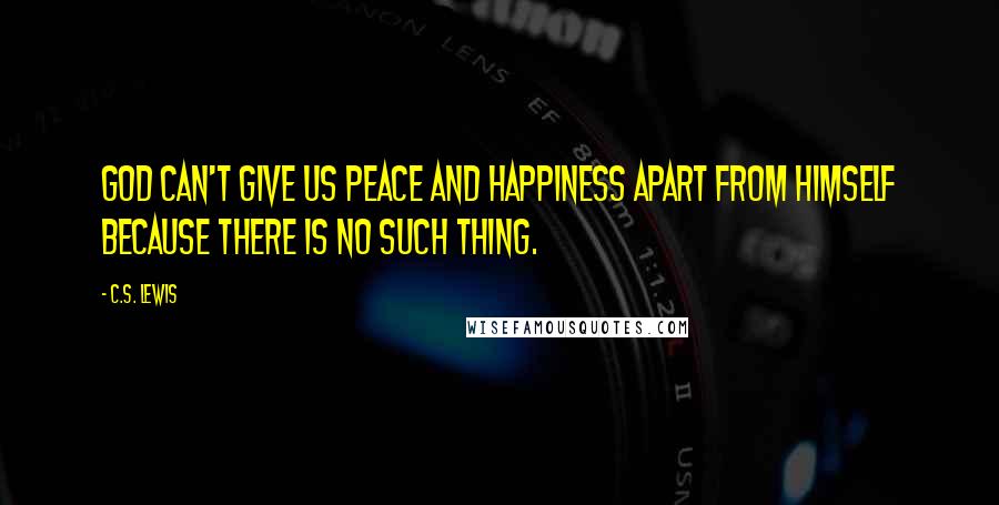 C.S. Lewis Quotes: God can't give us peace and happiness apart from Himself because there is no such thing.