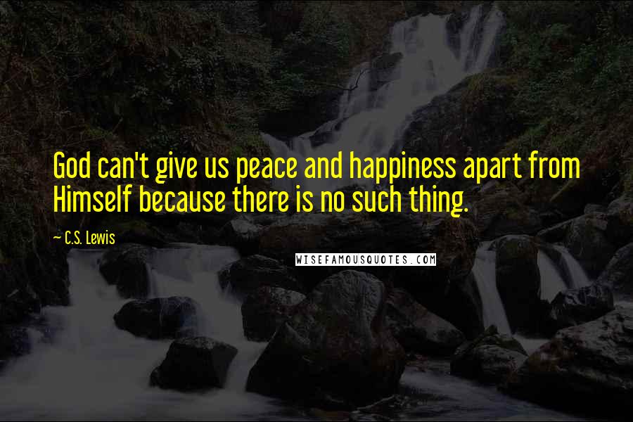 C.S. Lewis Quotes: God can't give us peace and happiness apart from Himself because there is no such thing.