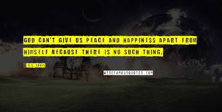 C.S. Lewis Quotes: God can't give us peace and happiness apart from Himself because there is no such thing.