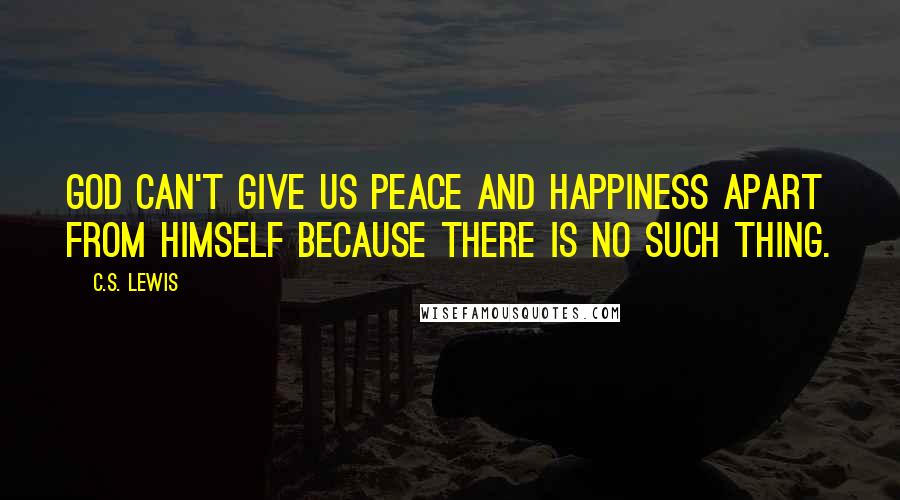 C.S. Lewis Quotes: God can't give us peace and happiness apart from Himself because there is no such thing.