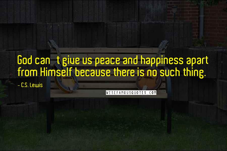 C.S. Lewis Quotes: God can't give us peace and happiness apart from Himself because there is no such thing.