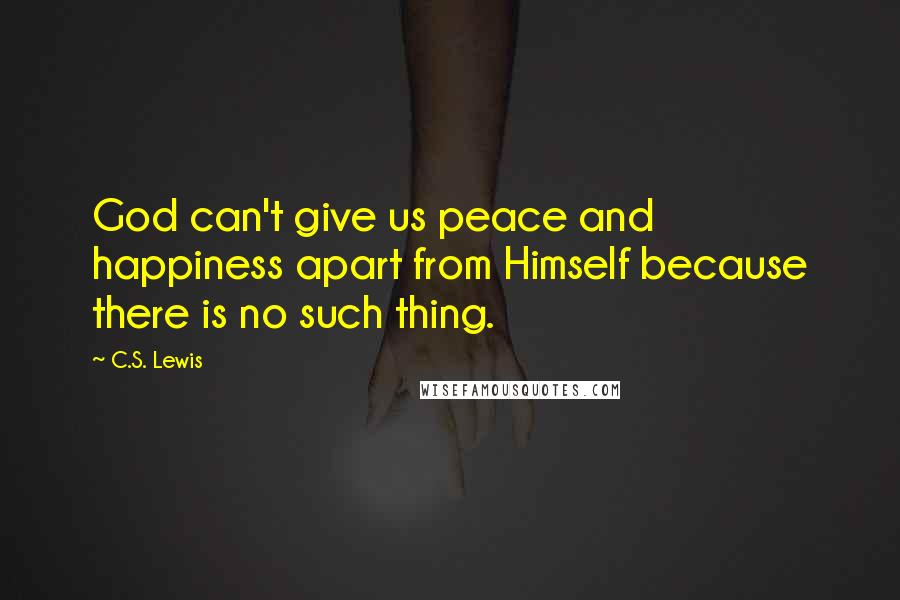 C.S. Lewis Quotes: God can't give us peace and happiness apart from Himself because there is no such thing.