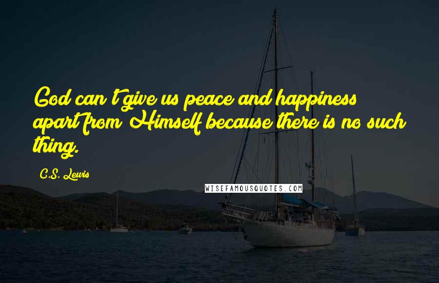 C.S. Lewis Quotes: God can't give us peace and happiness apart from Himself because there is no such thing.