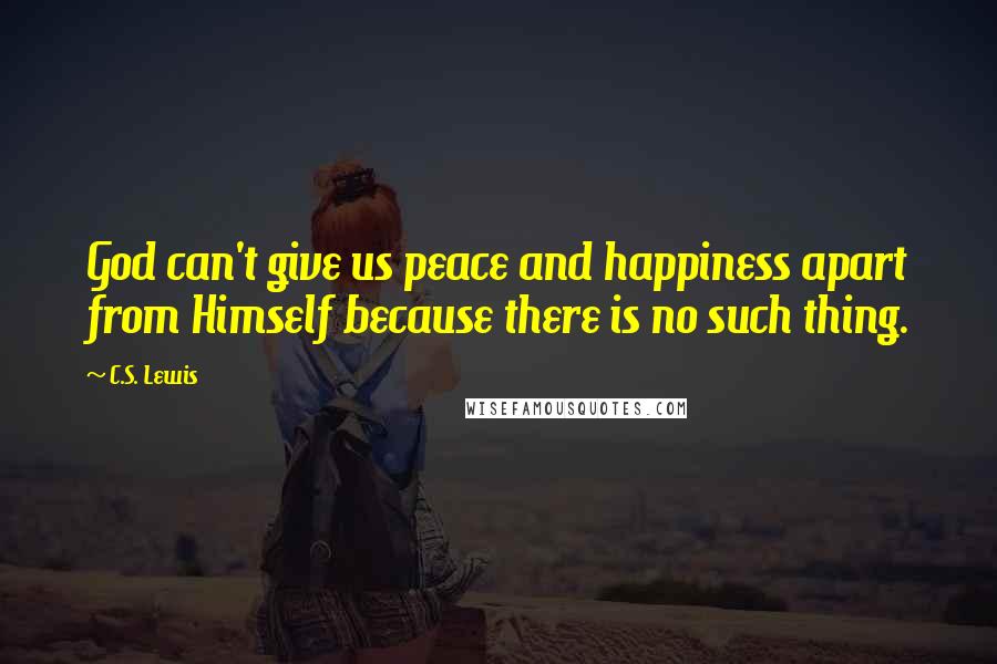 C.S. Lewis Quotes: God can't give us peace and happiness apart from Himself because there is no such thing.