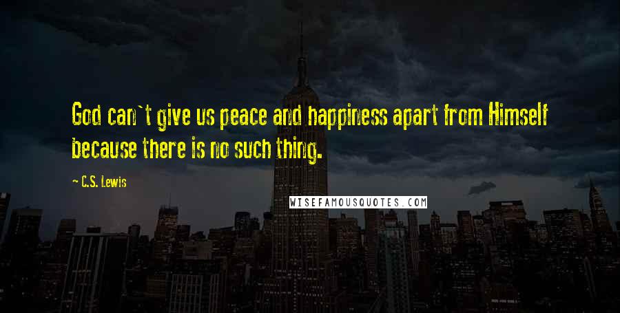 C.S. Lewis Quotes: God can't give us peace and happiness apart from Himself because there is no such thing.