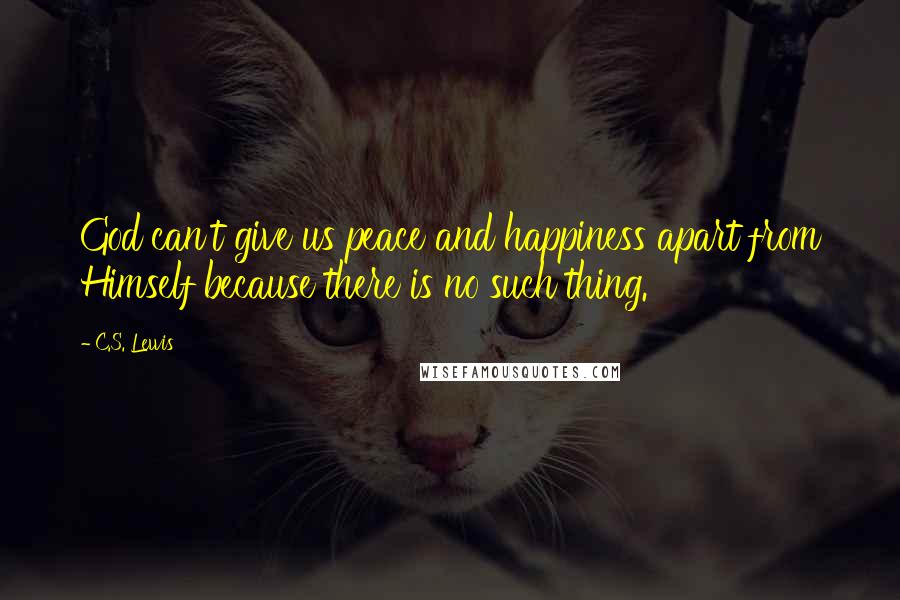 C.S. Lewis Quotes: God can't give us peace and happiness apart from Himself because there is no such thing.