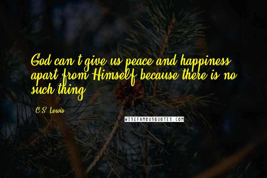 C.S. Lewis Quotes: God can't give us peace and happiness apart from Himself because there is no such thing.