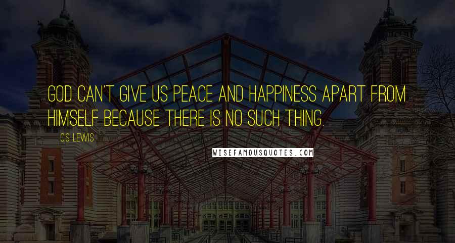 C.S. Lewis Quotes: God can't give us peace and happiness apart from Himself because there is no such thing.