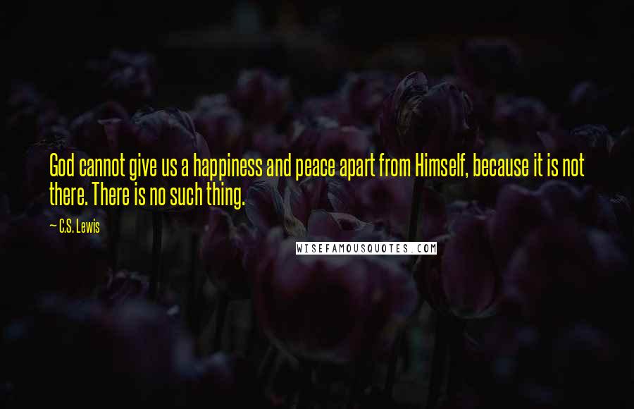 C.S. Lewis Quotes: God cannot give us a happiness and peace apart from Himself, because it is not there. There is no such thing.