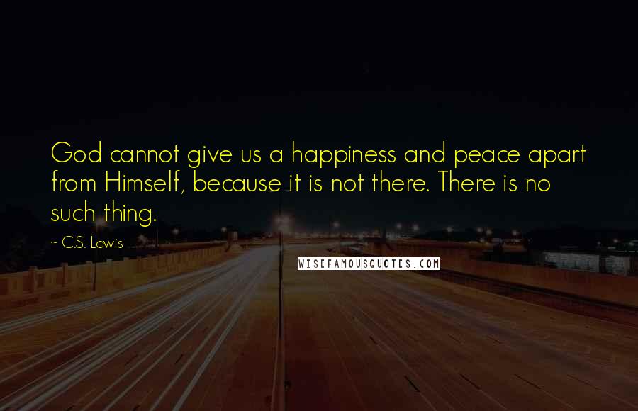 C.S. Lewis Quotes: God cannot give us a happiness and peace apart from Himself, because it is not there. There is no such thing.