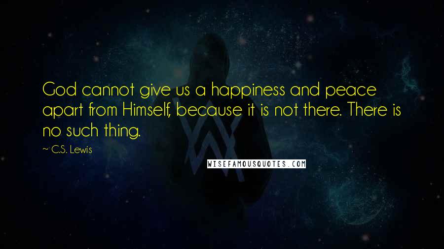 C.S. Lewis Quotes: God cannot give us a happiness and peace apart from Himself, because it is not there. There is no such thing.