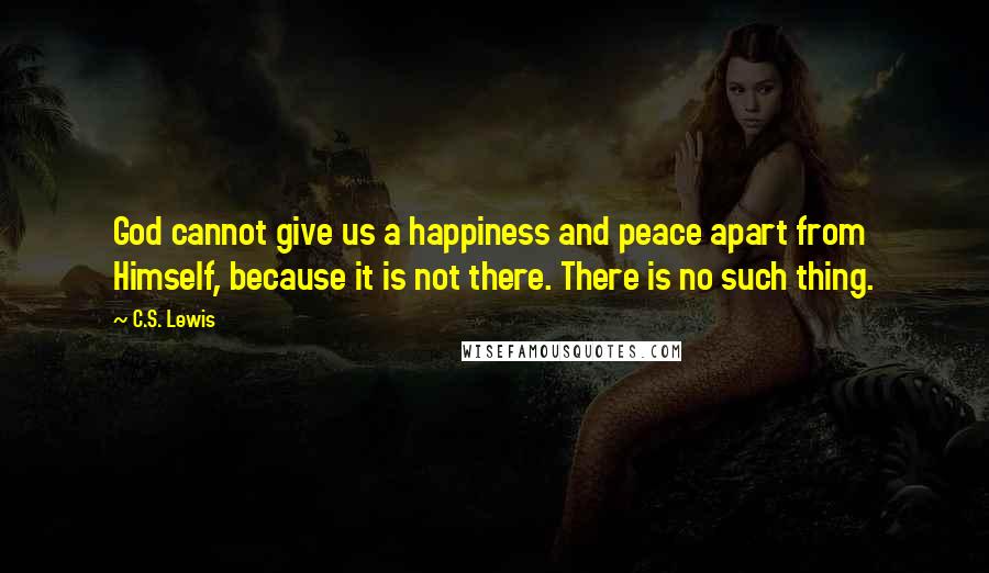 C.S. Lewis Quotes: God cannot give us a happiness and peace apart from Himself, because it is not there. There is no such thing.