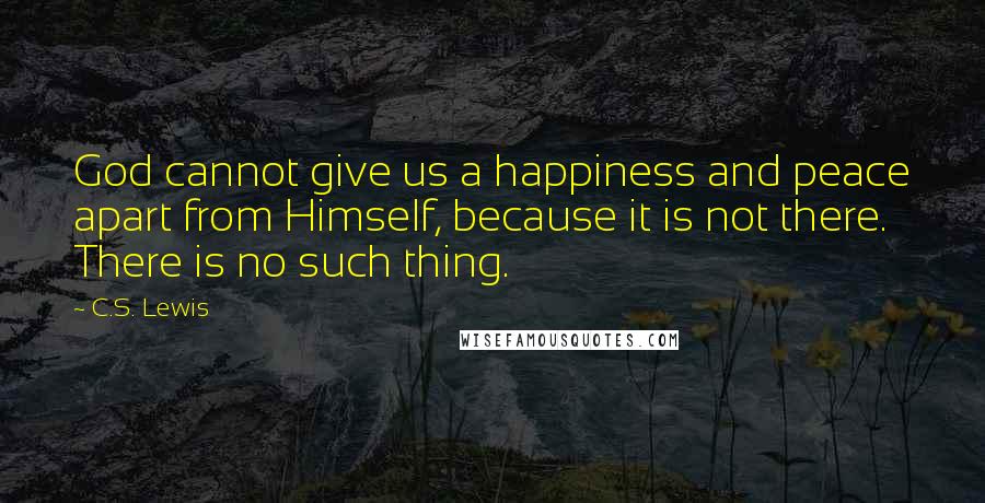 C.S. Lewis Quotes: God cannot give us a happiness and peace apart from Himself, because it is not there. There is no such thing.