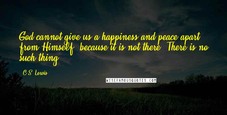 C.S. Lewis Quotes: God cannot give us a happiness and peace apart from Himself, because it is not there. There is no such thing.