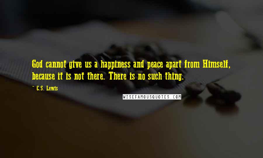 C.S. Lewis Quotes: God cannot give us a happiness and peace apart from Himself, because it is not there. There is no such thing.