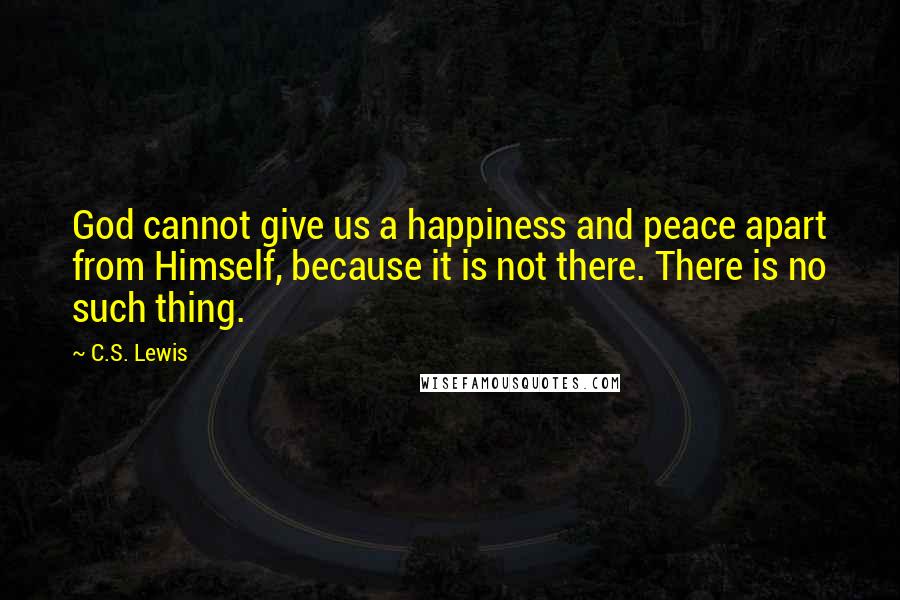 C.S. Lewis Quotes: God cannot give us a happiness and peace apart from Himself, because it is not there. There is no such thing.